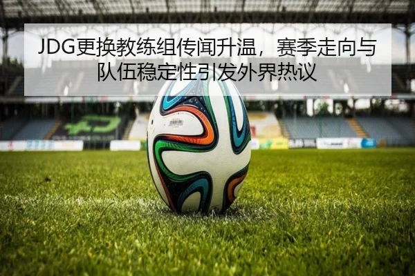 JDG更换教练组传闻升温，赛季走向与队伍稳定性引发外界热议 | kaiyun